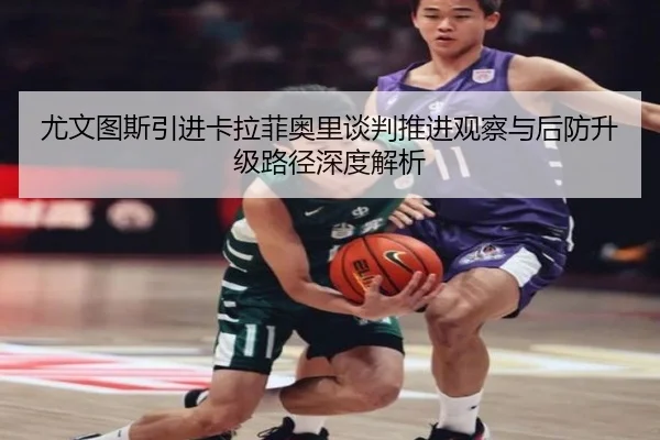 尤文图斯引进卡拉菲奥里谈判推进观察与后防升级路径深度解析