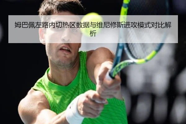 姆巴佩左路内切热区数据与维尼修斯进攻模式对比解析