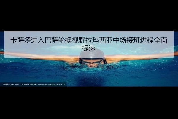 卡萨多进入巴萨轮换视野拉玛西亚中场接班进程全面提速