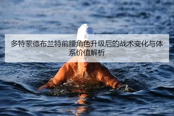 多特蒙德布兰特前腰角色升级后的战术变化与体系价值解析
