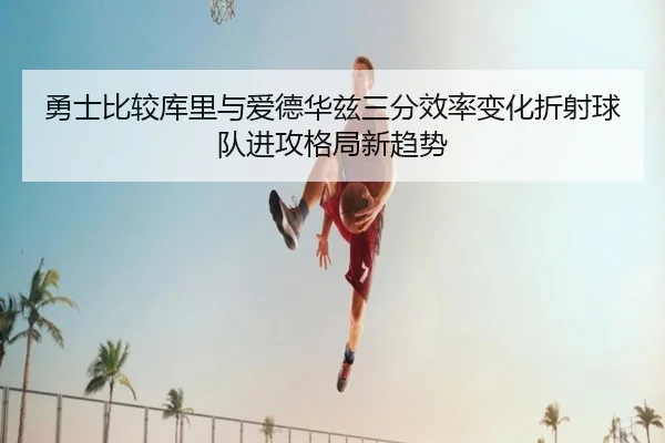 勇士比较库里与爱德华兹三分效率变化折射球队进攻格局新趋势