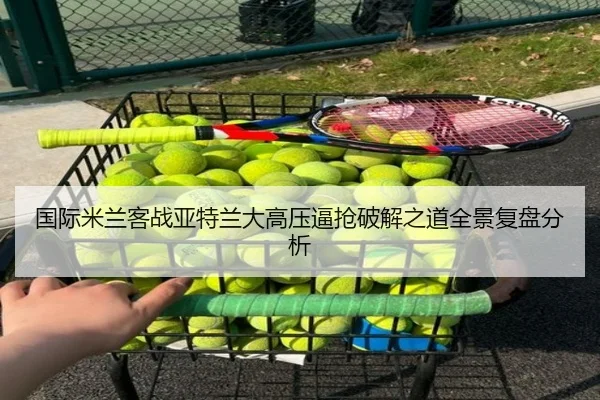 国际米兰客战亚特兰大高压逼抢破解之道全景复盘分析