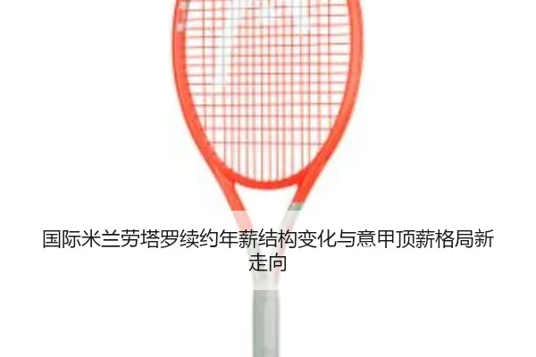 国际米兰劳塔罗续约年薪结构变化与意甲顶薪格局新走向