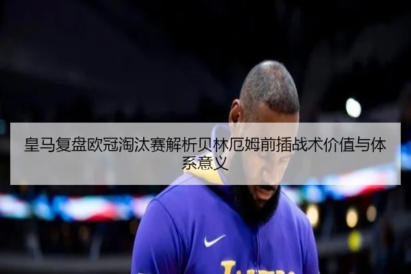 皇马复盘欧冠淘汰赛解析贝林厄姆前插战术价值与体系意义