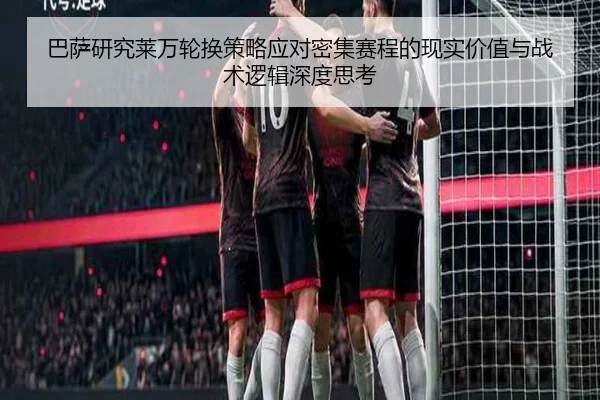 巴萨研究莱万轮换策略应对密集赛程的现实价值与战术逻辑深度思考