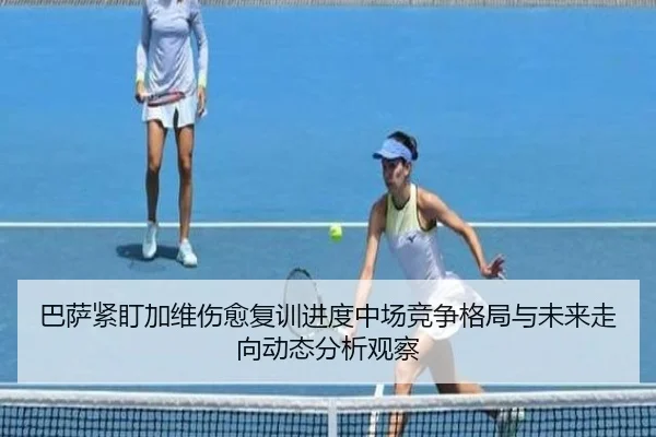 巴萨紧盯加维伤愈复训进度中场竞争格局与未来走向动态分析观察