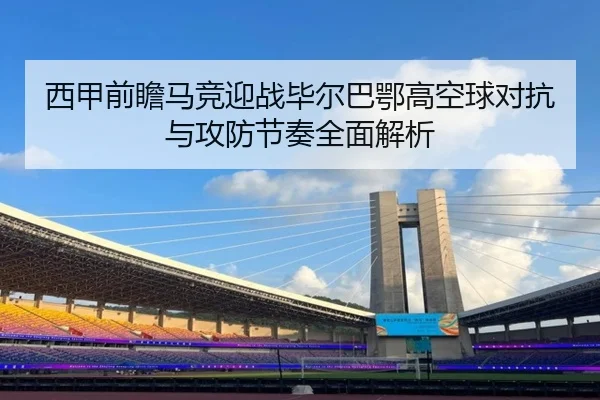 西甲前瞻马竞迎战毕尔巴鄂高空球对抗与攻防节奏全面解析