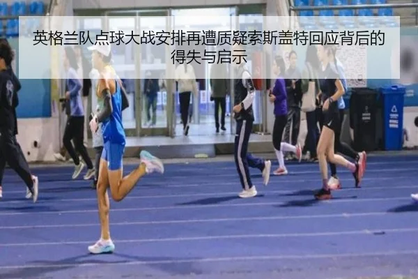 英格兰队点球大战安排再遭质疑索斯盖特回应背后的得失与启示