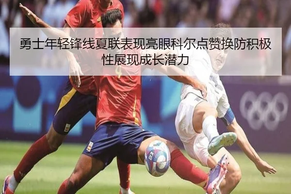 勇士年轻锋线夏联表现亮眼科尔点赞换防积极性展现成长潜力